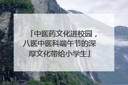 中医药文化进校园，八医中医科端午节的深厚文化带给小学生