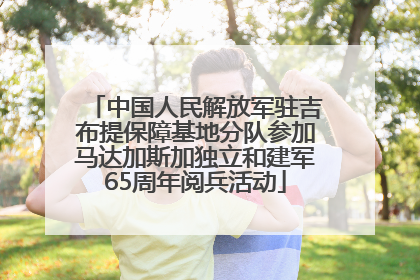 中国人民解放军驻吉布提保障基地分队参加马达加斯加独立和建军65周年阅兵活动