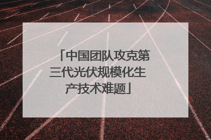 中国团队攻克第三代光伏规模化生产技术难题