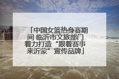 中国女篮热身赛期间 临沂市文旅部门着力打造“跟着赛事来沂蒙”宣传品牌