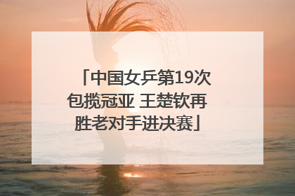 中国女乒第19次包揽冠亚 王楚钦再胜老对手进决赛