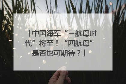 中国海军“三航母时代”将至！“四航母”是否也可期待？