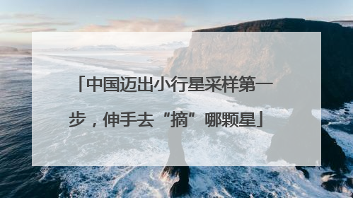 中国迈出小行星采样第一步，伸手去“摘”哪颗星