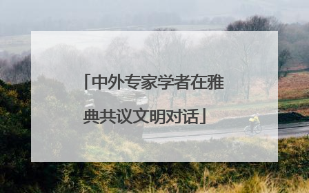 中外专家学者在雅典共议文明对话