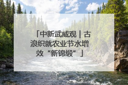 中新武威观｜古浪织就农业节水增效“新锦缎”