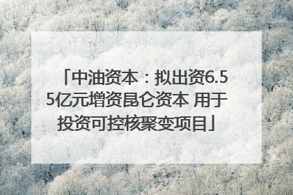 中油资本：拟出资6.55亿元增资昆仑资本 用于投资可控核聚变项目
