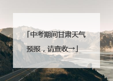 中考期间甘肃天气预报，请查收→