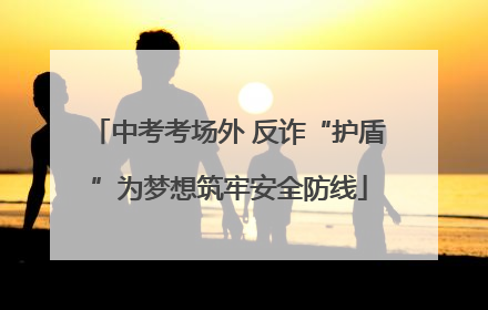中考考场外 反诈“护盾”为梦想筑牢安全防线