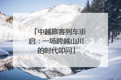 中越旅客列车重启：一场跨越山川的时代叩问