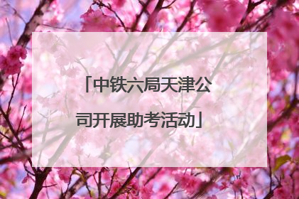 中铁六局天津公司开展助考活动