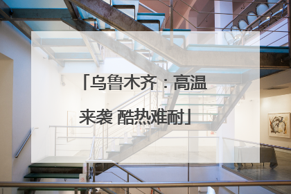 乌鲁木齐：高温来袭 酷热难耐