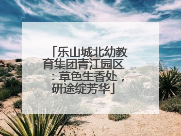 乐山城北幼教育集团青江园区：草色生香处，研途绽芳华