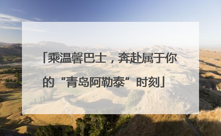 乘温馨巴士，奔赴属于你的“青岛阿勒泰”时刻