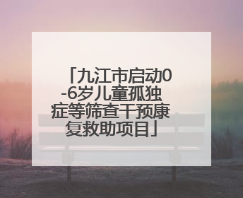 九江市启动0-6岁儿童孤独症等筛查干预康复救助项目