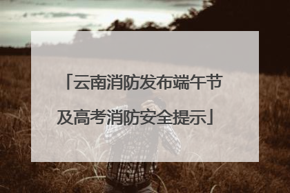 云南消防发布端午节及高考消防安全提示