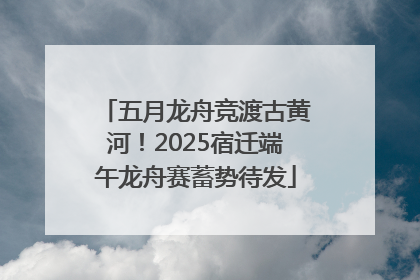 五月龙舟竞渡古黄河！2025宿迁端午龙舟赛蓄势待发