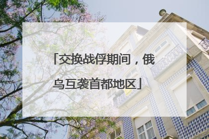 交换战俘期间，俄乌互袭首都地区