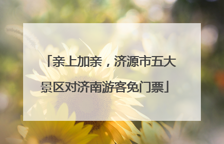 亲上加亲，济源市五大景区对济南游客免门票