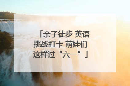 亲子徒步 英语挑战打卡 萌娃们这样过“六一”