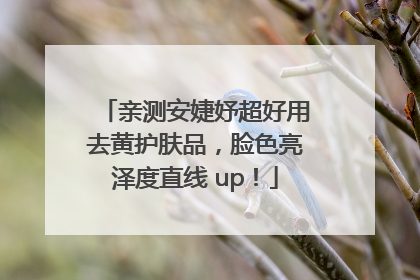 亲测安婕妤超好用去黄护肤品，脸色亮泽度直线 up！