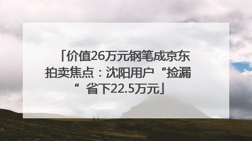 价值26万元钢笔成京东拍卖焦点：沈阳用户“捡漏”省下22.5万元