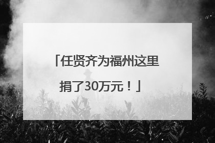 任贤齐为福州这里捐了30万元！
