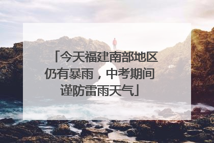今天福建南部地区仍有暴雨，中考期间谨防雷雨天气