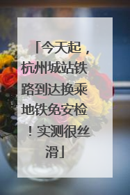 今天起，杭州城站铁路到达换乘地铁免安检！实测很丝滑