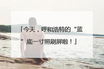 今天，呼和浩特的“蓝”底一寸照刷屏啦！