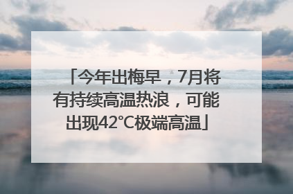 今年出梅早，7月将有持续高温热浪，可能出现42℃极端高温