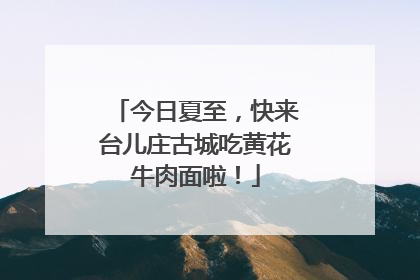 今日夏至，快来台儿庄古城吃黄花牛肉面啦！