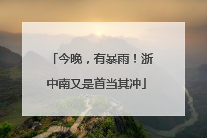 今晚，有暴雨！浙中南又是首当其冲