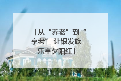 从“养老”到“享老” 让银发族乐享夕阳红