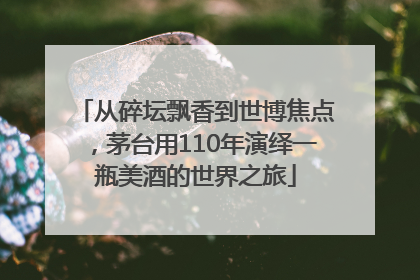 从碎坛飘香到世博焦点，茅台用110年演绎一瓶美酒的世界之旅