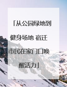 从公园绿地到健身场地 宿迁市民在家门口唤醒活力