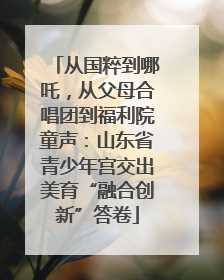 从国粹到哪吒，从父母合唱团到福利院童声：山东省青少年宫交出美育“融合创新”答卷
