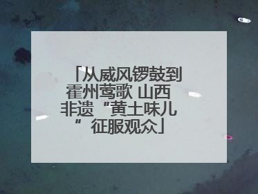 从威风锣鼓到霍州莺歌 山西非遗“黄土味儿”征服观众