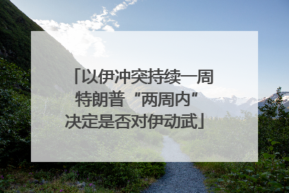以伊冲突持续一周 特朗普“两周内”决定是否对伊动武