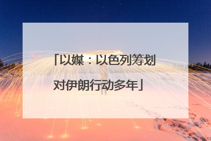 以媒：以色列筹划对伊朗行动多年