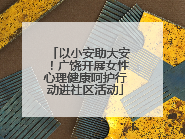 以小安助大安！广饶开展女性心理健康呵护行动进社区活动