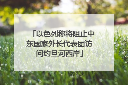 以色列称将阻止中东国家外长代表团访问约旦河西岸