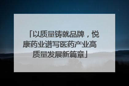 以质量铸就品牌，悦康药业谱写医药产业高质量发展新篇章