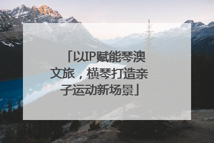 以IP赋能琴澳文旅，横琴打造亲子运动新场景