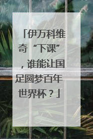 伊万科维奇“下课”，谁能让国足圆梦百年世界杯？