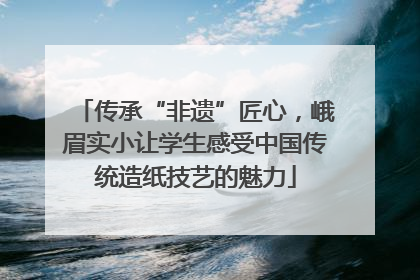 传承“非遗”匠心，峨眉实小让学生感受中国传统造纸技艺的魅力