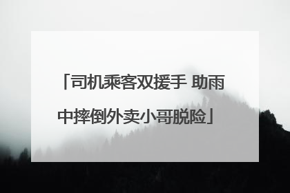 司机乘客双援手 助雨中摔倒外卖小哥脱险