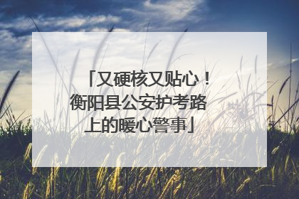 又硬核又贴心！衡阳县公安护考路上的暖心警事