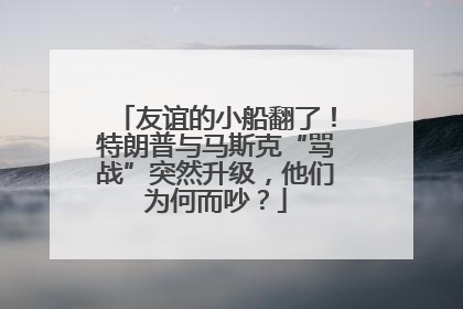 友谊的小船翻了！特朗普与马斯克“骂战”突然升级，他们为何而吵？