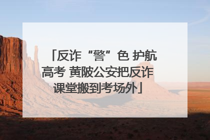 反诈“警”色 护航高考 黄陂公安把反诈课堂搬到考场外