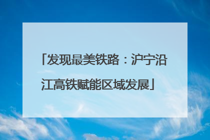 发现最美铁路：沪宁沿江高铁赋能区域发展